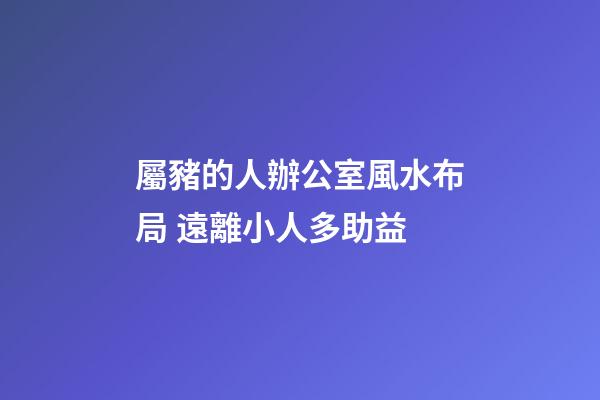 屬豬的人辦公室風水布局 遠離小人多助益